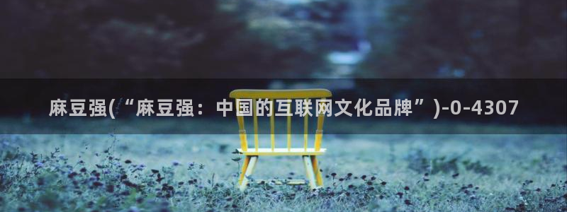 av麻豆专区：麻豆强(“麻豆强：中国的互联网文化品牌”)