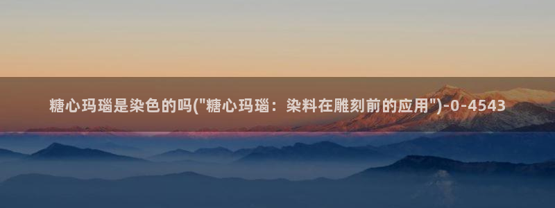 糖心vlog产精国免费入口：糖心玛瑙是染色的吗(